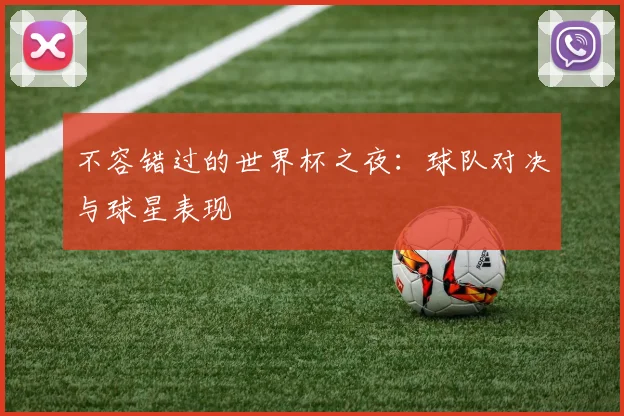 不容错过的世界杯之夜：球队对决与球星表现