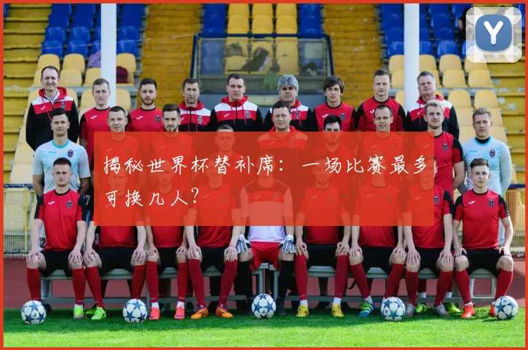 揭秘世界杯替补席：一场比赛最多可换几人？