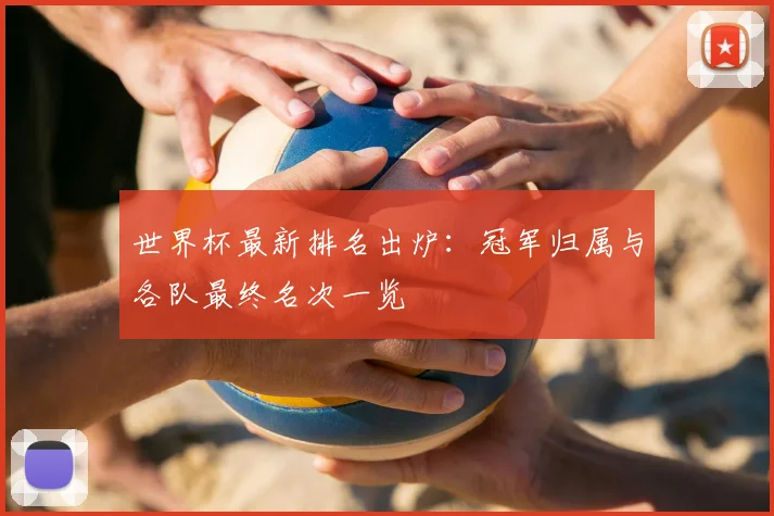 世界杯最新排名出炉：冠军归属与各队最终名次一览