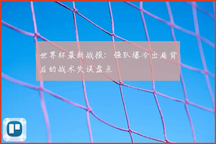 世界杯最新战报：强队爆冷出局背后的战术失误盘点