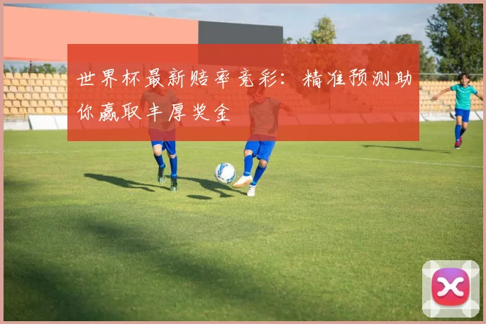世界杯最新赔率竞彩：精准预测助你赢取丰厚奖金