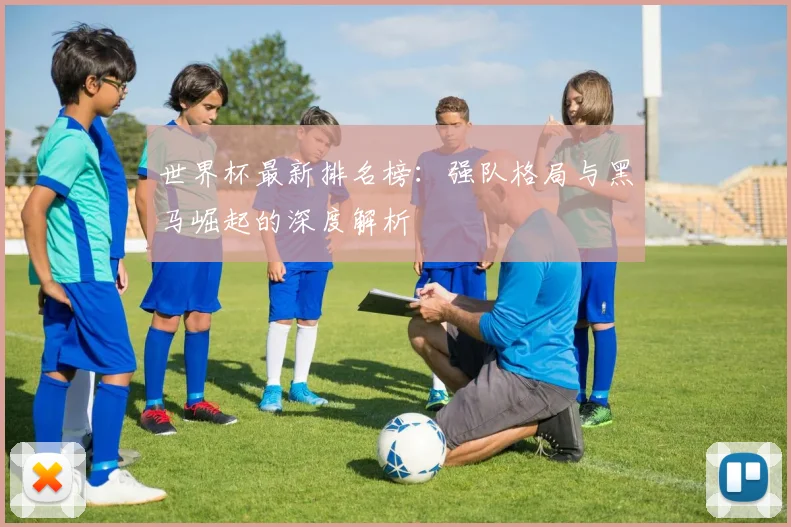 世界杯最新排名榜：强队格局与黑马崛起的深度解析