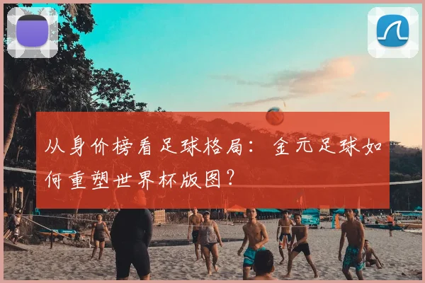 从身价榜看足球格局：金元足球如何重塑世界杯版图？