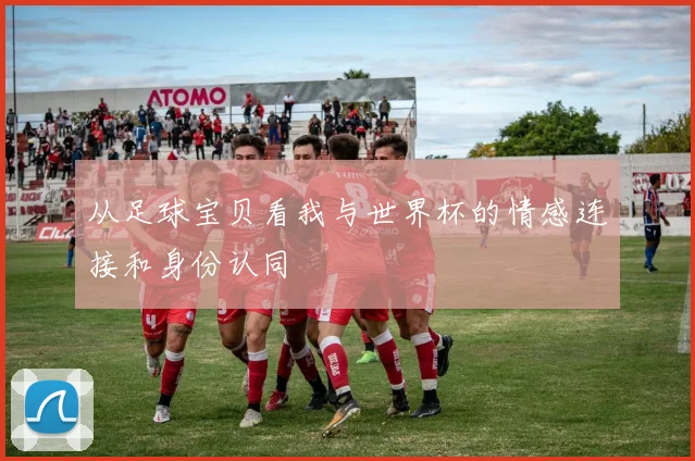 从足球宝贝看我与世界杯的情感连接和身份认同