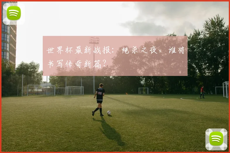世界杯最新战报：绝杀之夜，谁将书写传奇新篇？