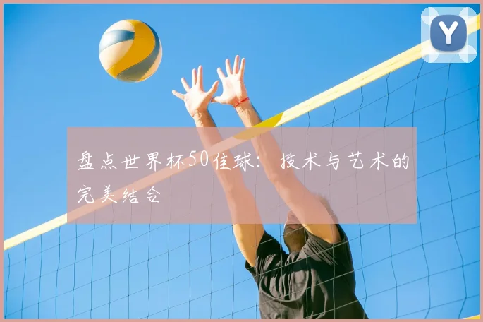 盘点世界杯50佳球:技术与艺术的完美结合