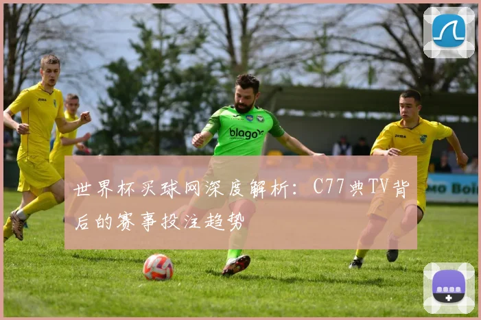 世界杯买球网深度解析:C77典TV背后的赛事投注趋势