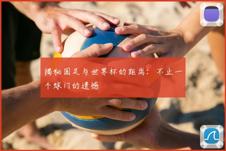 揭秘国足与世界杯的距离:不止一个球门的遗憾