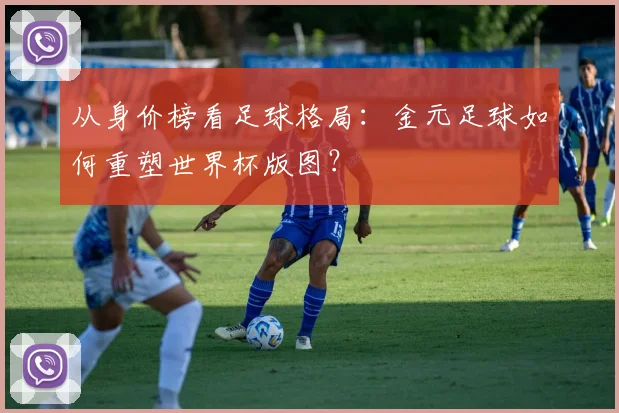 从身价榜看足球格局：金元足球如何重塑世界杯版图？
