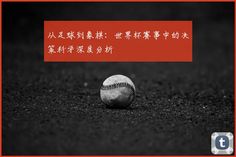 从足球到象棋：世界杯赛事中的决策科学深度分析