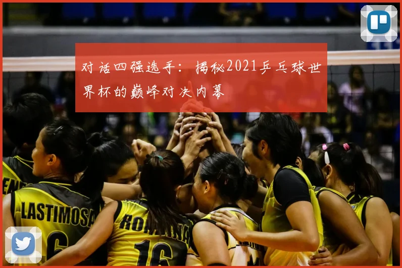 对话四强选手:揭秘2021乒乓球世界杯的巅峰对决内幕