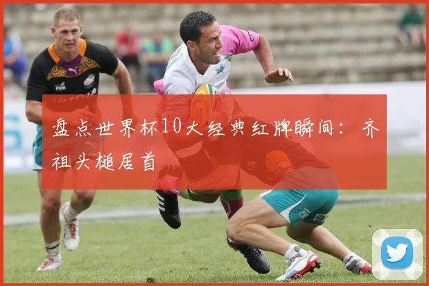 盘点世界杯10大经典红牌瞬间：齐祖头槌居首