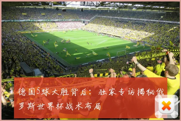 德国5球大胜背后：独家专访揭秘俄罗斯世界杯战术布局