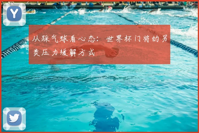 从踩气球看心态：世界杯门将的另类压力缓解方式