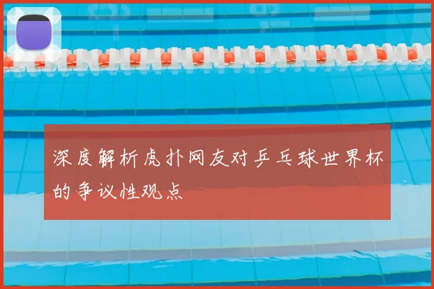 深度解析虎扑网友对乒乓球世界杯的争议性观点