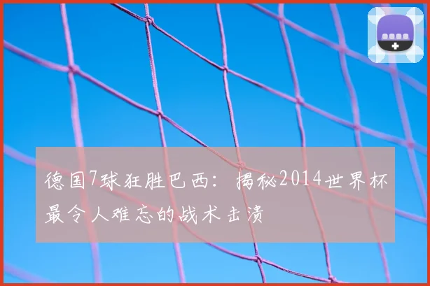 德国7球狂胜巴西：揭秘2014世界杯最令人难忘的战术击溃
