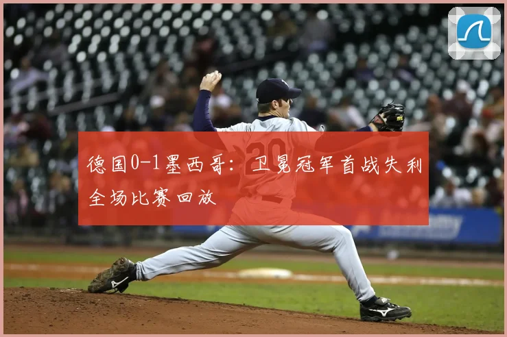 德国0-1墨西哥：卫冕冠军首战失利全场比赛回放